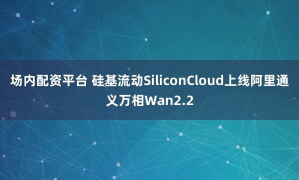 场内配资平台 硅基流动SiliconCloud上线阿里通义万相Wan2.2