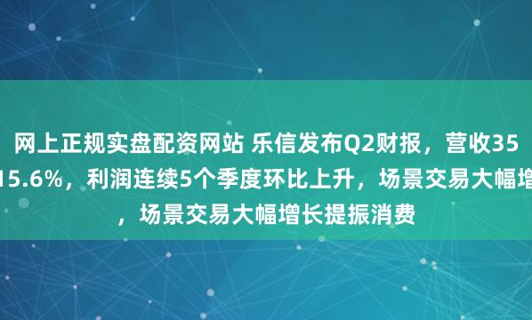 网上正规实盘配资网站 乐信发布Q2财报,营收35.9亿环比增15.6%,利润连续5个季度环比上升,场景交易大幅增长提振消费