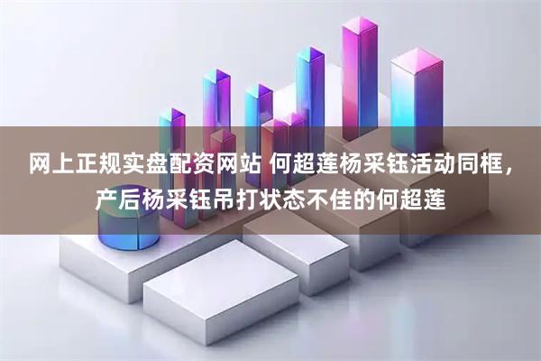 网上正规实盘配资网站 何超莲杨采钰活动同框，产后杨采钰吊打状态不佳的何超莲