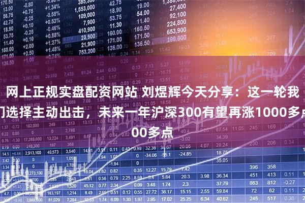 网上正规实盘配资网站 刘煜辉今天分享：这一轮我们选择主动出击，未来一年沪深300有望再涨1000多点