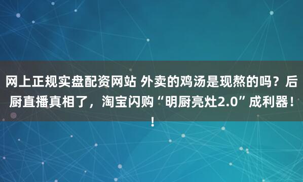 网上正规实盘配资网站 外卖的鸡汤是现熬的吗？后厨直播真相了，淘宝闪购“明厨亮灶2.0”成利器！