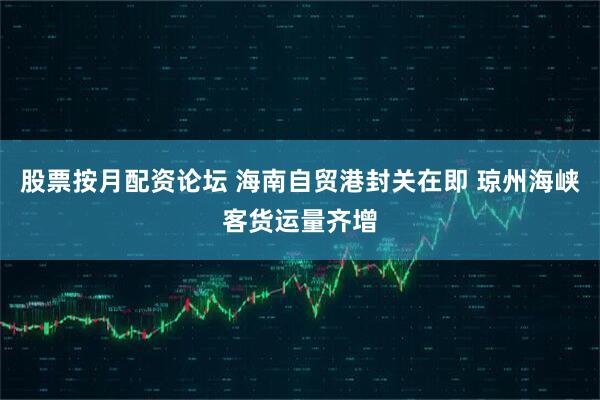 股票按月配资论坛 海南自贸港封关在即 琼州海峡客货运量齐增