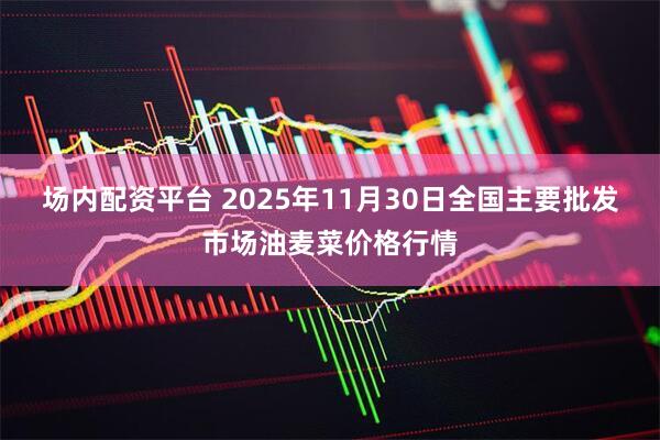 场内配资平台 2025年11月30日全国主要批发市场油麦菜价格行情