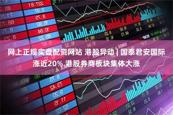 网上正规实盘配资网站 港股异动 | 国泰君安国际涨近20% 港股券商板块集体大涨