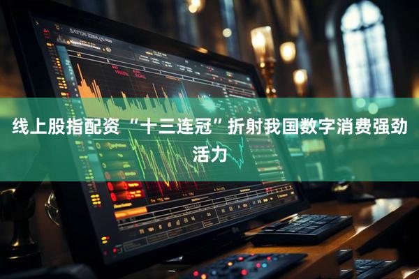线上股指配资 “十三连冠”折射我国数字消费强劲活力