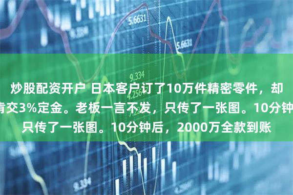 炒股配资开户 日本客户订了10万件精密零件，却质疑我们是小作坊只肯交3%定金。老板一言不发，只传了一张图。10分钟后，2000万全款到账