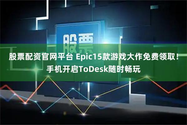 股票配资官网平台 Epic15款游戏大作免费领取！手机开启ToDesk随时畅玩