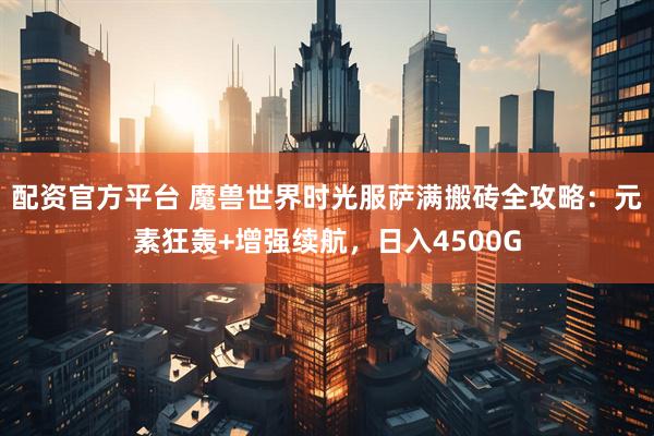 配资官方平台 魔兽世界时光服萨满搬砖全攻略：元素狂轰+增强续航，日入4500G