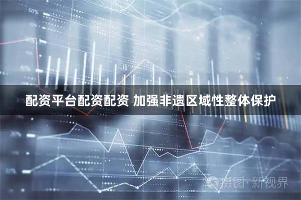 配资平台配资配资 加强非遗区域性整体保护