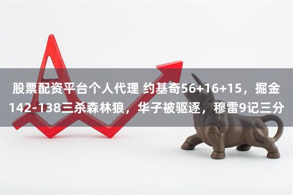 股票配资平台个人代理 约基奇56+16+15，掘金142-138三杀森林狼，华子被驱逐，穆雷9记三分