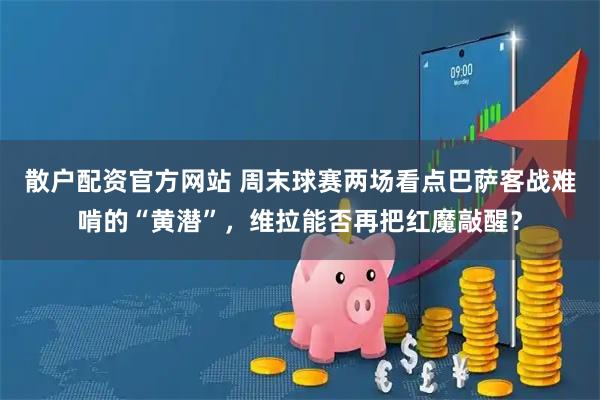 散户配资官方网站 周末球赛两场看点巴萨客战难啃的“黄潜”，维拉能否再把红魔敲醒？