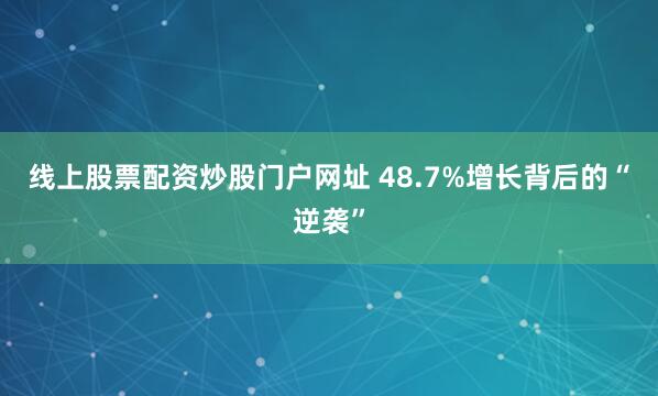 线上股票配资炒股门户网址 48.7%增长背后的“逆袭”