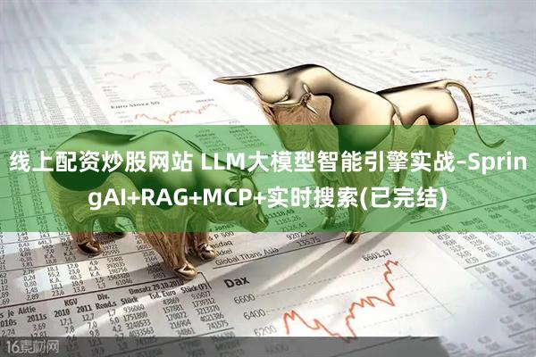 线上配资炒股网站 LLM大模型智能引擎实战–SpringAI+RAG+MCP+实时搜索(已完结)