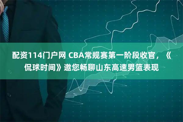 配资114门户网 CBA常规赛第一阶段收官，《侃球时间》邀您畅聊山东高速男篮表现