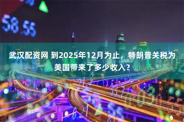 武汉配资网 到2025年12月为止，特朗普关税为美国带来了多少收入？