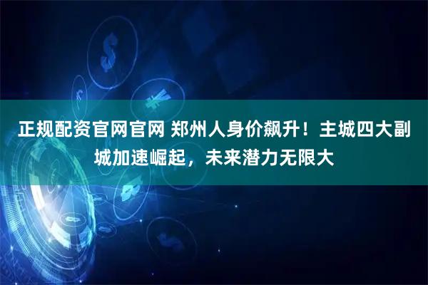 正规配资官网官网 郑州人身价飙升!主城四大副城加速崛起,未来潜力无限大