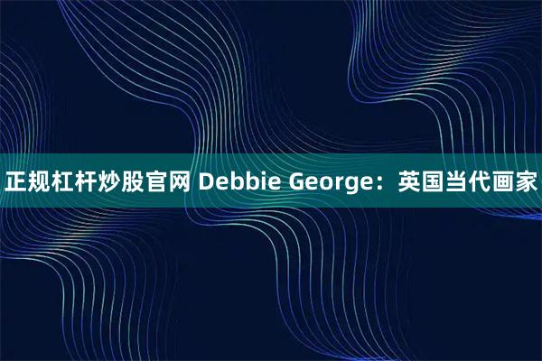 正规杠杆炒股官网 Debbie George：英国当代画家