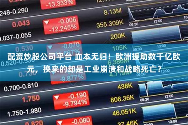配资炒股公司平台 血本无归！欧洲援助数千亿欧元，换来的却是工业崩溃和战略死亡？