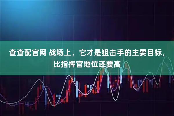 查查配官网 战场上,它才是狙击手的主要目标,比指挥官地位还要高
