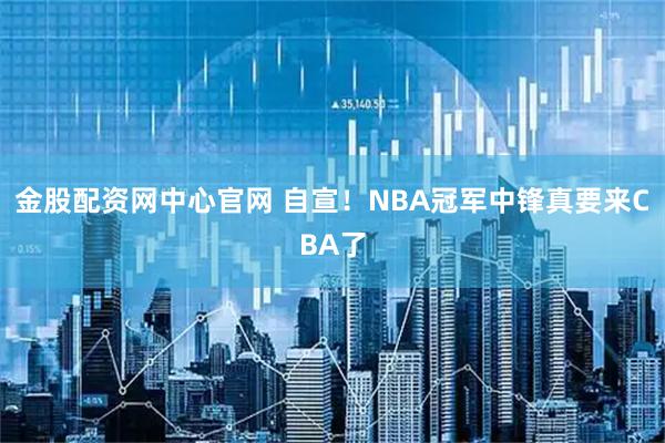 金股配资网中心官网 自宣！NBA冠军中锋真要来CBA了