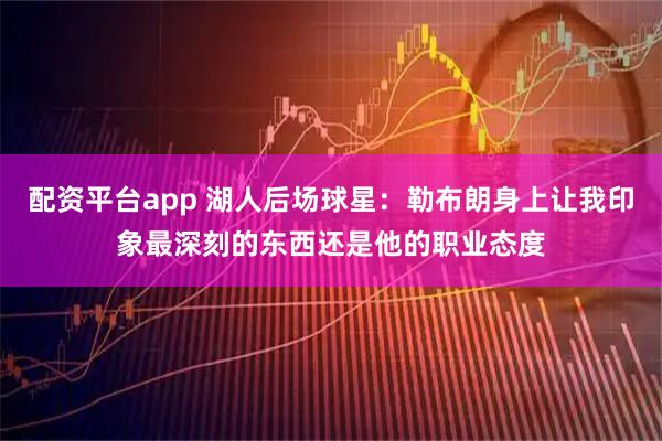 配资平台app 湖人后场球星：勒布朗身上让我印象最深刻的东西还是他的职业态度