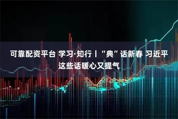 可靠配资平台 学习·知行丨“典”话新春 习近平这些话暖心又提气