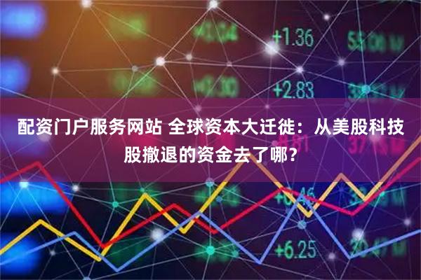 配资门户服务网站 全球资本大迁徙：从美股科技股撤退的资金去了哪？