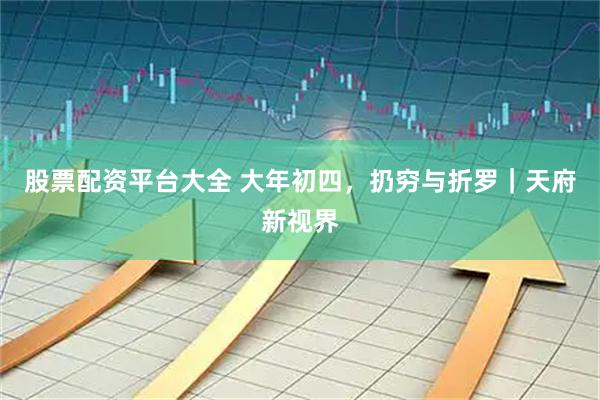 股票配资平台大全 大年初四，扔穷与折罗｜天府新视界