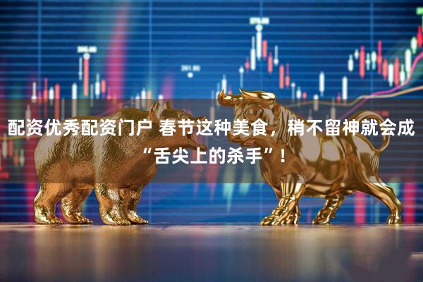 配资优秀配资门户 春节这种美食，稍不留神就会成“舌尖上的杀手”！