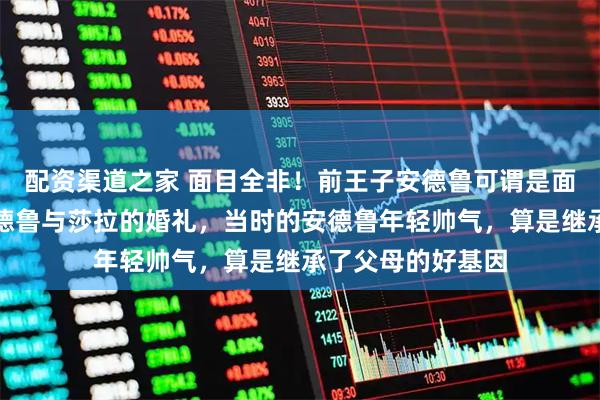 配资渠道之家 面目全非！前王子安德鲁可谓是面目全非！回顾安德鲁与莎拉的婚礼，当时的安德鲁年轻帅气，算是继承了父母的好基因