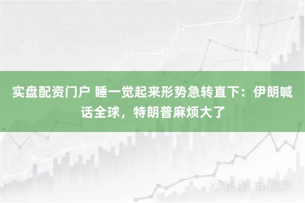 实盘配资门户 睡一觉起来形势急转直下：伊朗喊话全球，特朗普麻烦大了