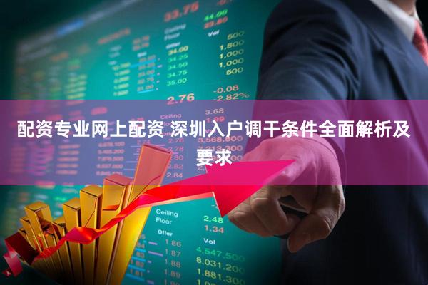 配资专业网上配资 深圳入户调干条件全面解析及要求