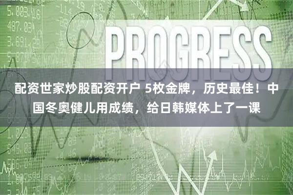 配资世家炒股配资开户 5枚金牌，历史最佳！中国冬奥健儿用成绩，给日韩媒体上了一课