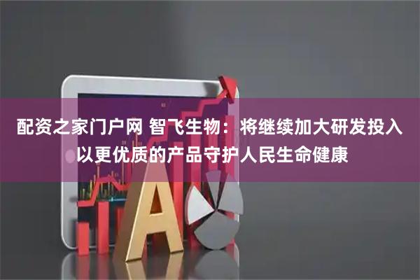 配资之家门户网 智飞生物：将继续加大研发投入 以更优质的产品守护人民生命健康