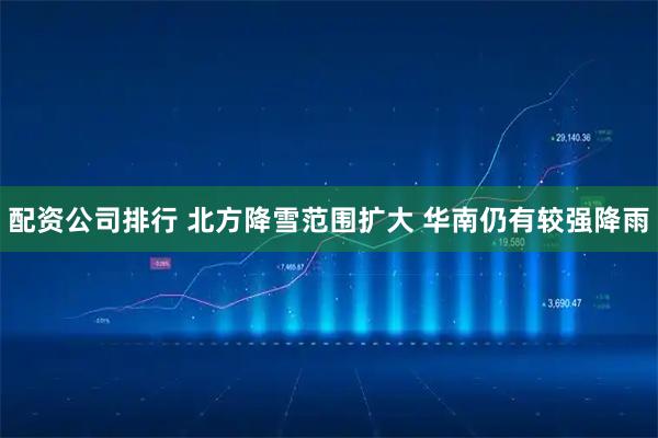 配资公司排行 北方降雪范围扩大 华南仍有较强降雨