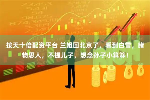 按天十倍配资平台 兰姐回北京了，看到白雪，睹物思人，不提儿子，想念孙子小箖箖！