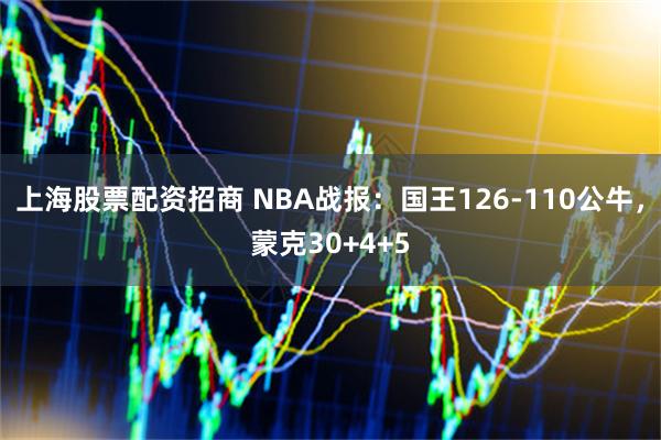 上海股票配资招商 NBA战报：国王126-110公牛，蒙克30+4+5