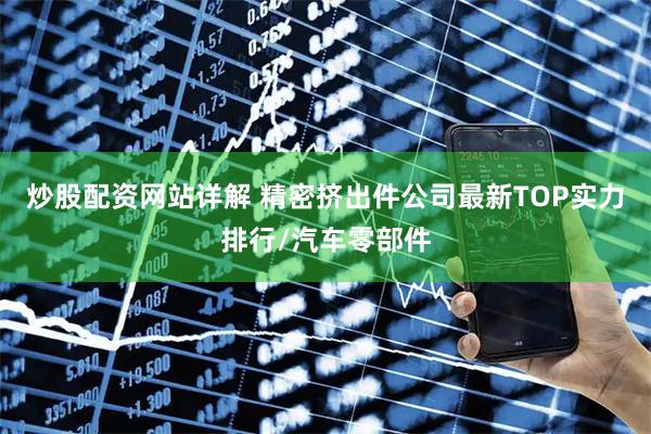 炒股配资网站详解 精密挤出件公司最新TOP实力排行/汽车零部件
