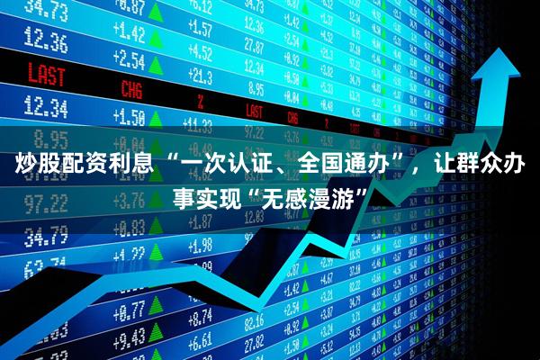 炒股配资利息 “一次认证、全国通办”,让群众办事实现“无感漫游”