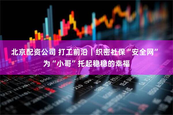北京配资公司 打工前沿｜织密社保“安全网” 为“小哥”托起稳稳的幸福