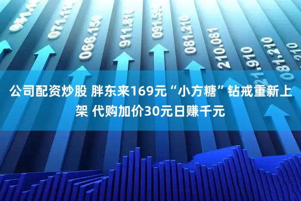 公司配资炒股 胖东来169元“小方糖”钻戒重新上架 代购加价30元日赚千元