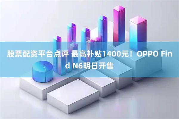股票配资平台点评 最高补贴1400元！OPPO Find N6明日开售