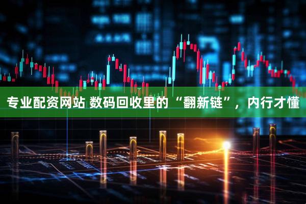 专业配资网站 数码回收里的 “翻新链”，内行才懂