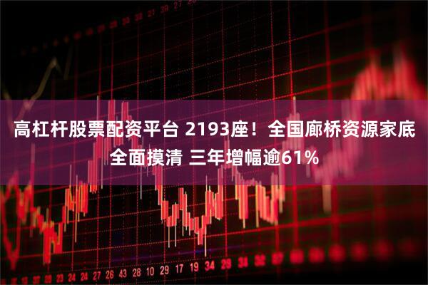 高杠杆股票配资平台 2193座！全国廊桥资源家底全面摸清 三年增幅逾61%