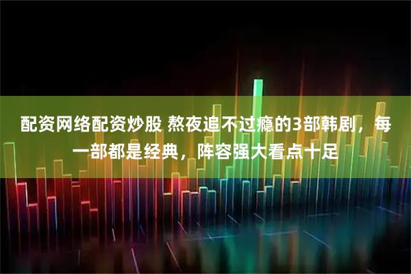 配资网络配资炒股 熬夜追不过瘾的3部韩剧，每一部都是经典，阵容强大看点十足