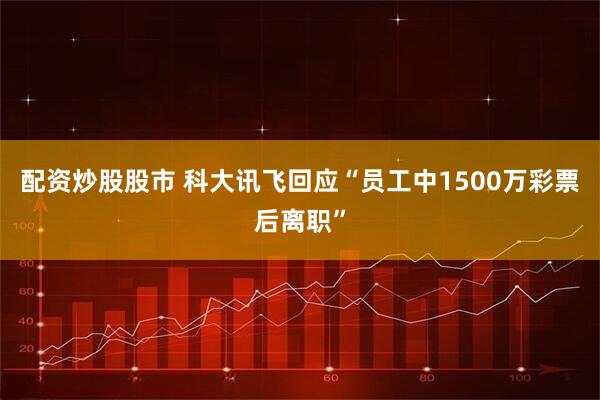 配资炒股股市 科大讯飞回应“员工中1500万彩票后离职”
