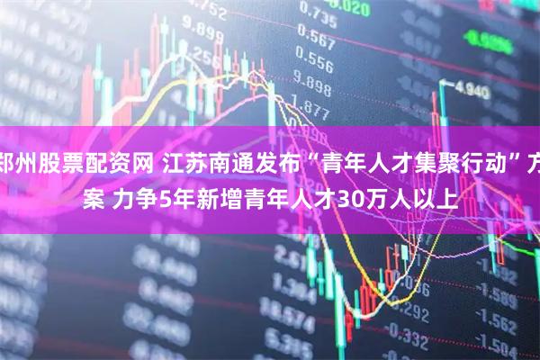 郑州股票配资网 江苏南通发布“青年人才集聚行动”方案 力争5年新增青年人才30万人以上