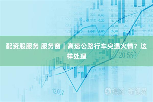 配资股服务 服务窗｜高速公路行车突遇火情？这样处理