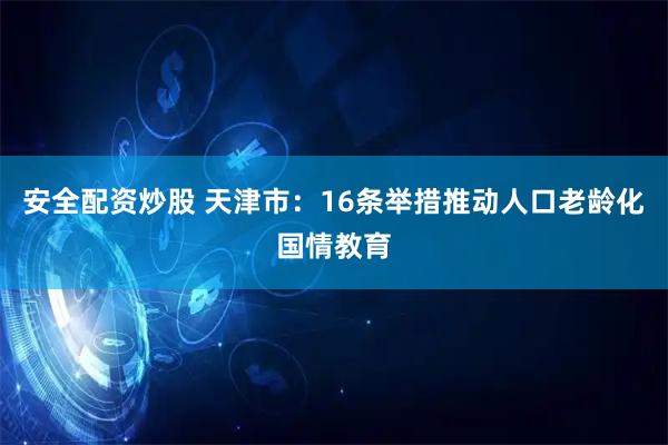 安全配资炒股 天津市：16条举措推动人口老龄化国情教育