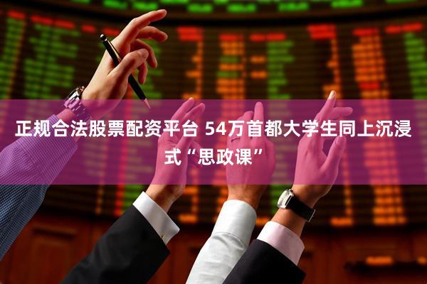 正规合法股票配资平台 54万首都大学生同上沉浸式“思政课”